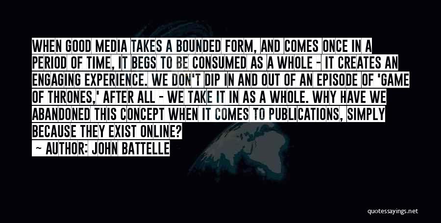 John Battelle Quotes: When Good Media Takes A Bounded Form, And Comes Once In A Period Of Time, It Begs To Be Consumed