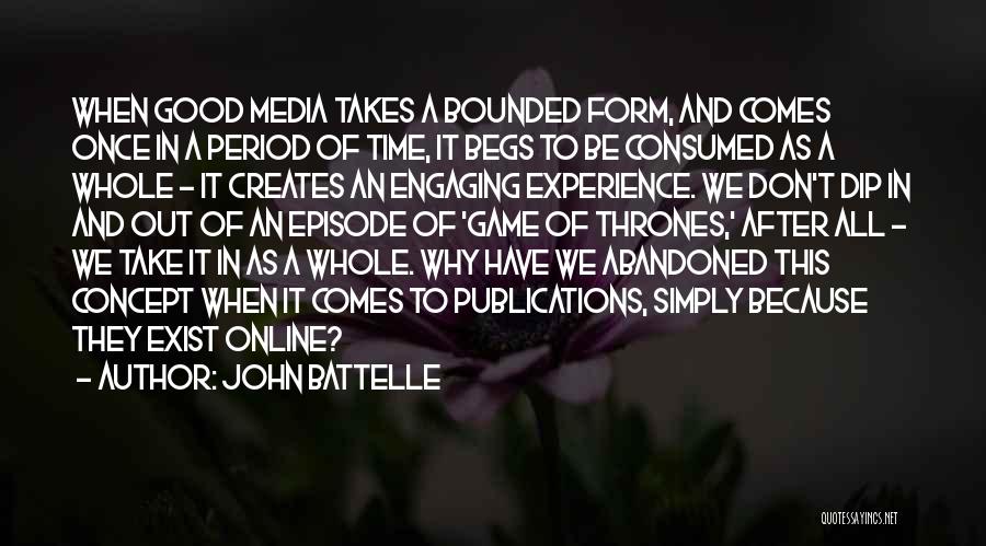 John Battelle Quotes: When Good Media Takes A Bounded Form, And Comes Once In A Period Of Time, It Begs To Be Consumed