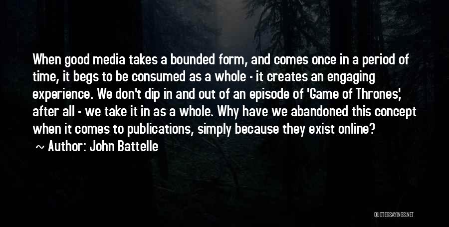 John Battelle Quotes: When Good Media Takes A Bounded Form, And Comes Once In A Period Of Time, It Begs To Be Consumed