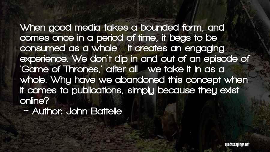 John Battelle Quotes: When Good Media Takes A Bounded Form, And Comes Once In A Period Of Time, It Begs To Be Consumed