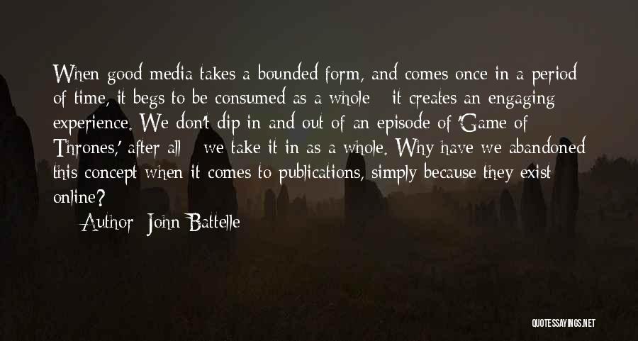 John Battelle Quotes: When Good Media Takes A Bounded Form, And Comes Once In A Period Of Time, It Begs To Be Consumed