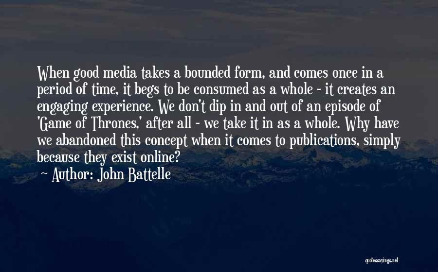 John Battelle Quotes: When Good Media Takes A Bounded Form, And Comes Once In A Period Of Time, It Begs To Be Consumed