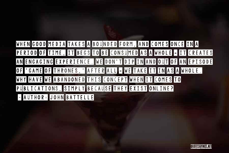 John Battelle Quotes: When Good Media Takes A Bounded Form, And Comes Once In A Period Of Time, It Begs To Be Consumed