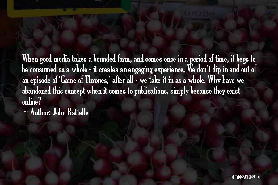 John Battelle Quotes: When Good Media Takes A Bounded Form, And Comes Once In A Period Of Time, It Begs To Be Consumed