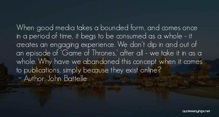 John Battelle Quotes: When Good Media Takes A Bounded Form, And Comes Once In A Period Of Time, It Begs To Be Consumed