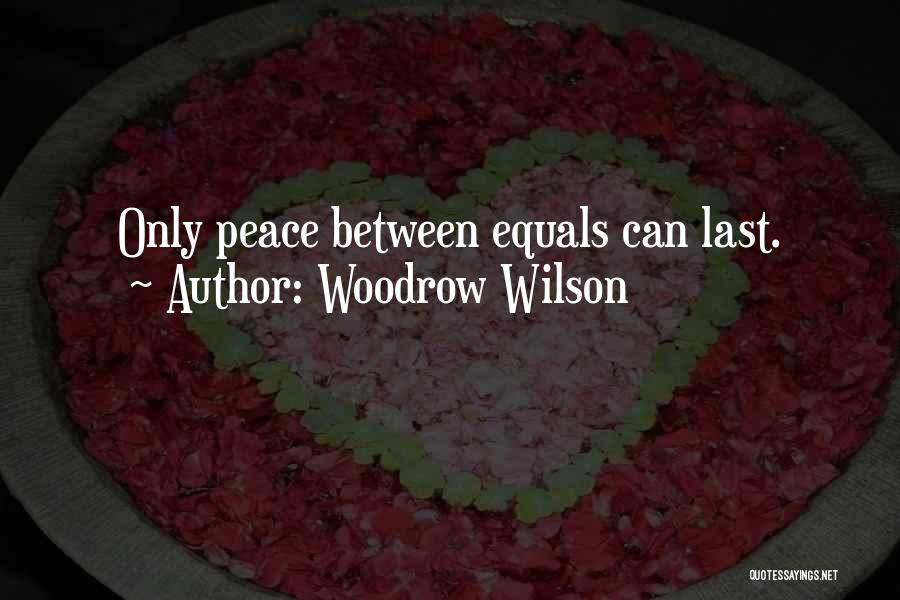 Woodrow Wilson Quotes: Only Peace Between Equals Can Last.