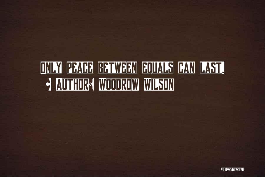 Woodrow Wilson Quotes: Only Peace Between Equals Can Last.