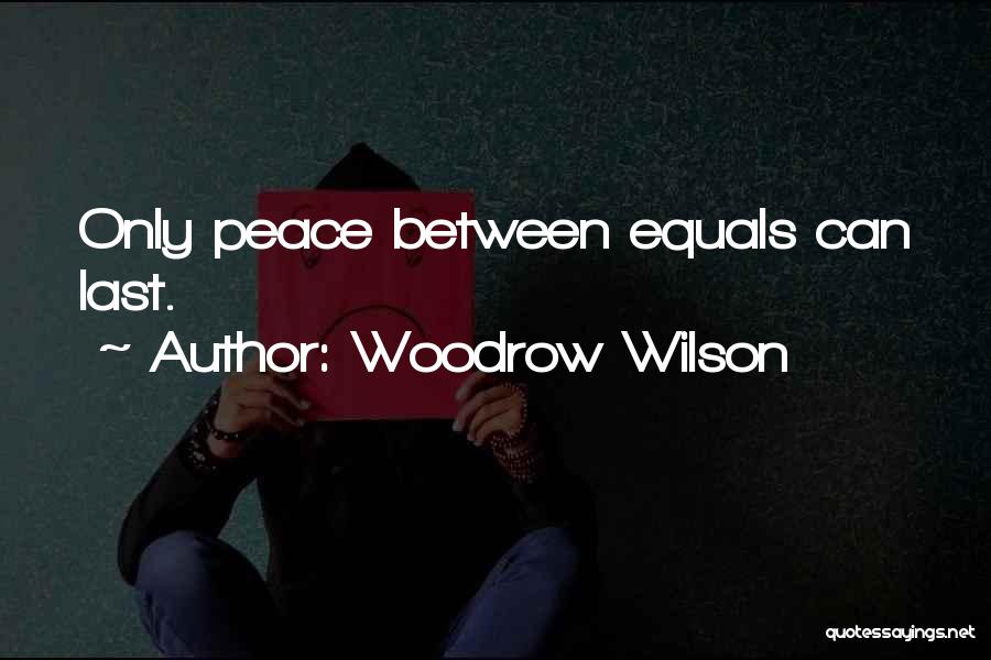 Woodrow Wilson Quotes: Only Peace Between Equals Can Last.