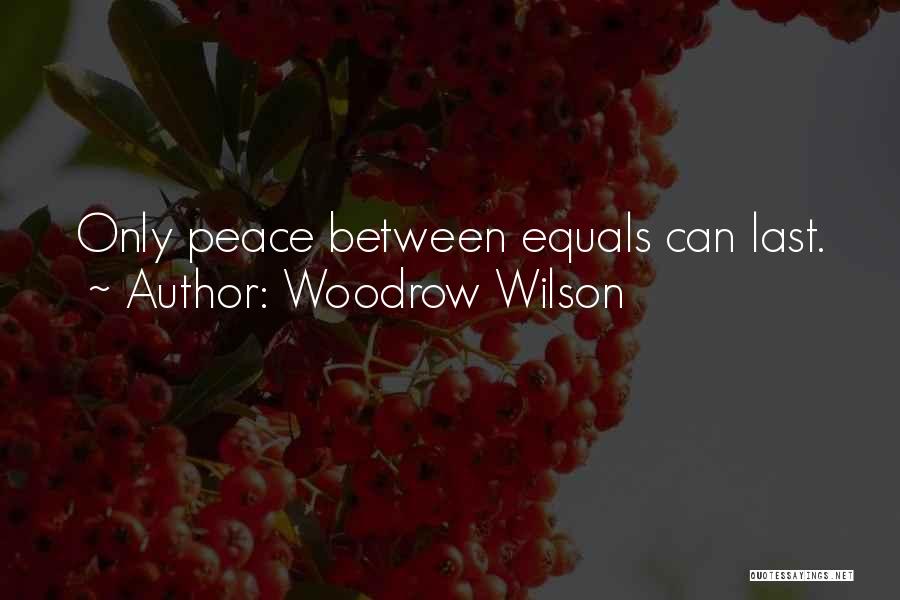 Woodrow Wilson Quotes: Only Peace Between Equals Can Last.