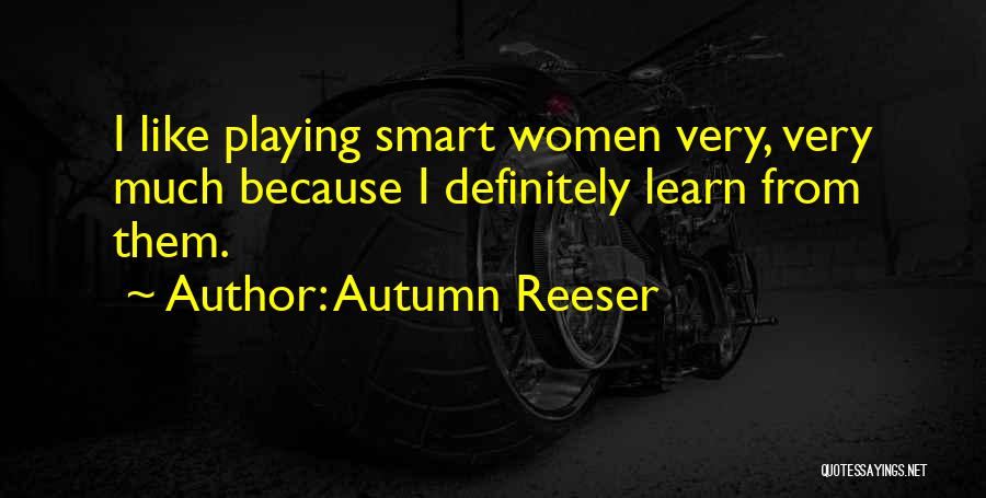 Autumn Reeser Quotes: I Like Playing Smart Women Very, Very Much Because I Definitely Learn From Them.