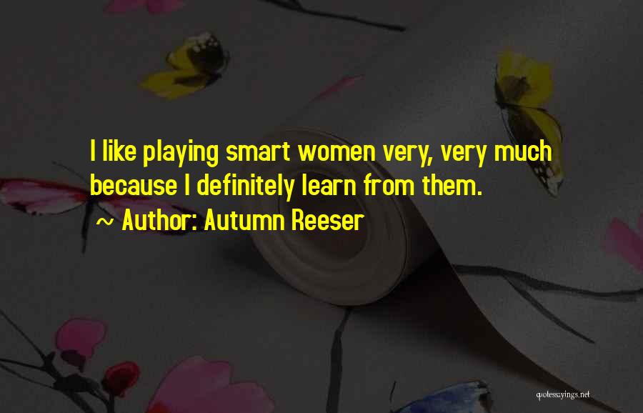 Autumn Reeser Quotes: I Like Playing Smart Women Very, Very Much Because I Definitely Learn From Them.