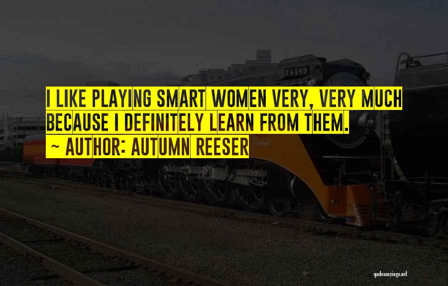 Autumn Reeser Quotes: I Like Playing Smart Women Very, Very Much Because I Definitely Learn From Them.