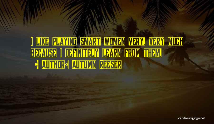 Autumn Reeser Quotes: I Like Playing Smart Women Very, Very Much Because I Definitely Learn From Them.