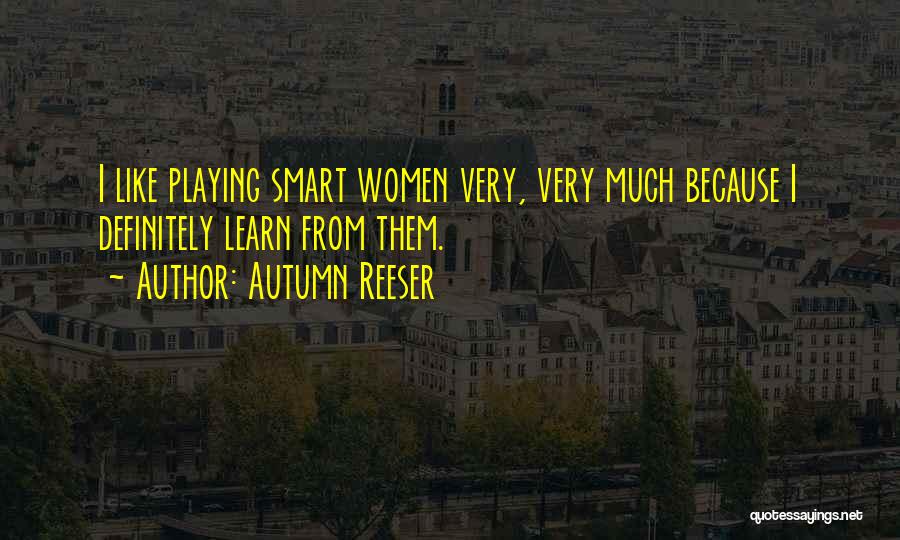 Autumn Reeser Quotes: I Like Playing Smart Women Very, Very Much Because I Definitely Learn From Them.