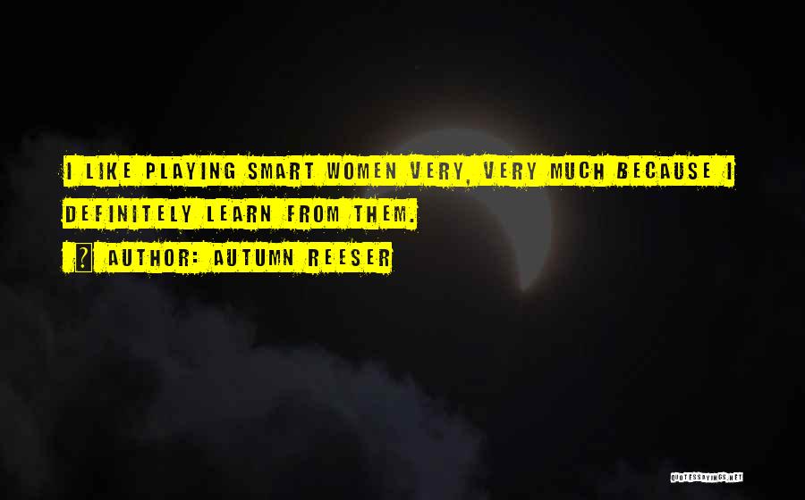 Autumn Reeser Quotes: I Like Playing Smart Women Very, Very Much Because I Definitely Learn From Them.