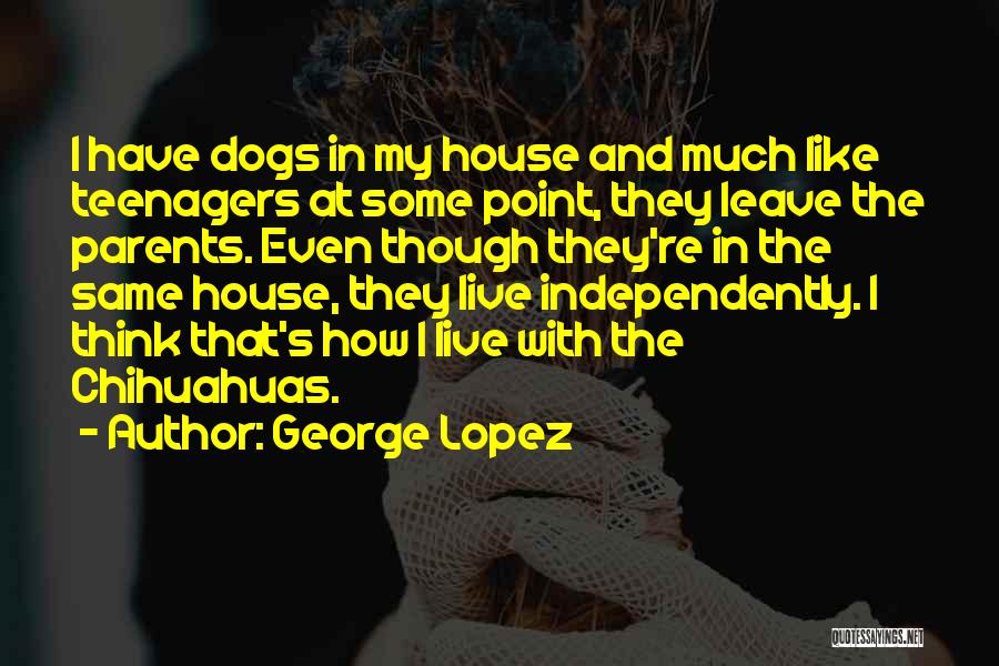 George Lopez Quotes: I Have Dogs In My House And Much Like Teenagers At Some Point, They Leave The Parents. Even Though They're
