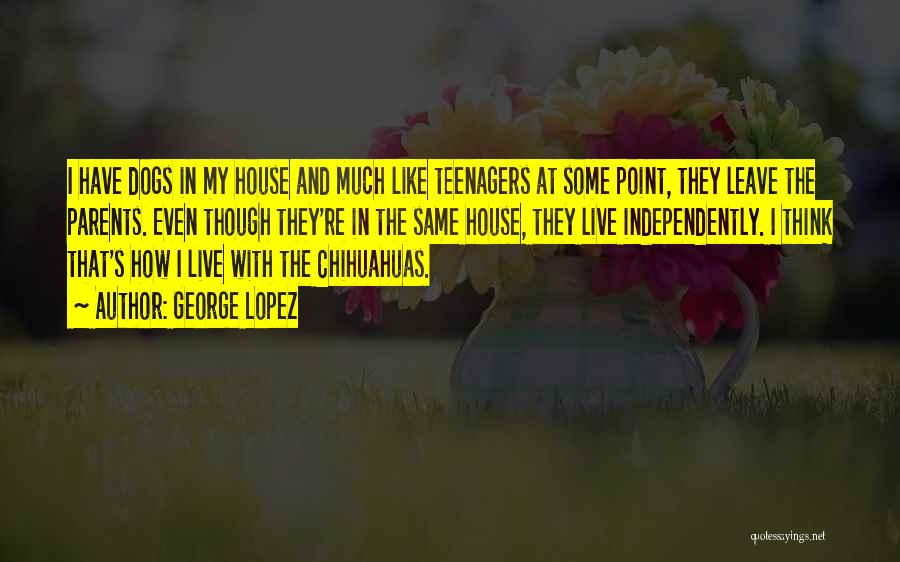 George Lopez Quotes: I Have Dogs In My House And Much Like Teenagers At Some Point, They Leave The Parents. Even Though They're