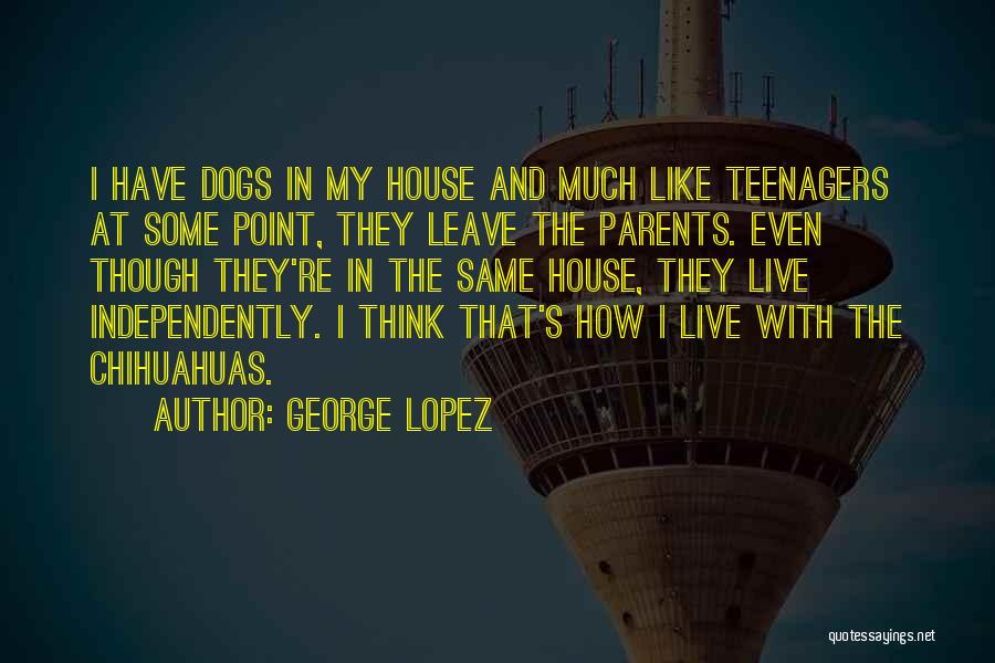 George Lopez Quotes: I Have Dogs In My House And Much Like Teenagers At Some Point, They Leave The Parents. Even Though They're