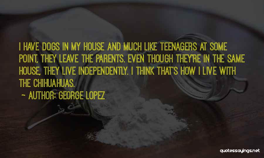 George Lopez Quotes: I Have Dogs In My House And Much Like Teenagers At Some Point, They Leave The Parents. Even Though They're