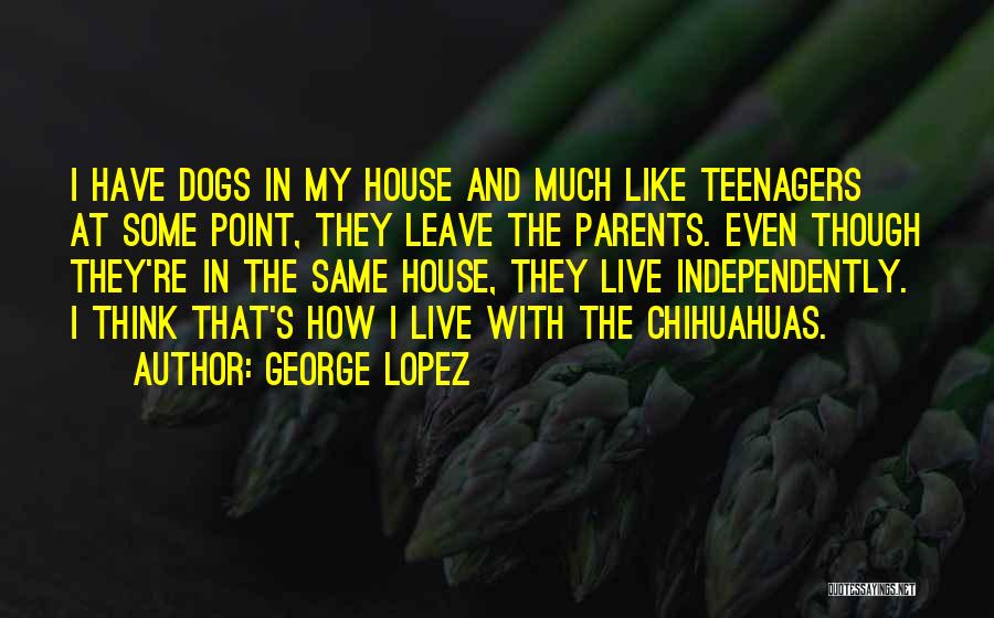 George Lopez Quotes: I Have Dogs In My House And Much Like Teenagers At Some Point, They Leave The Parents. Even Though They're