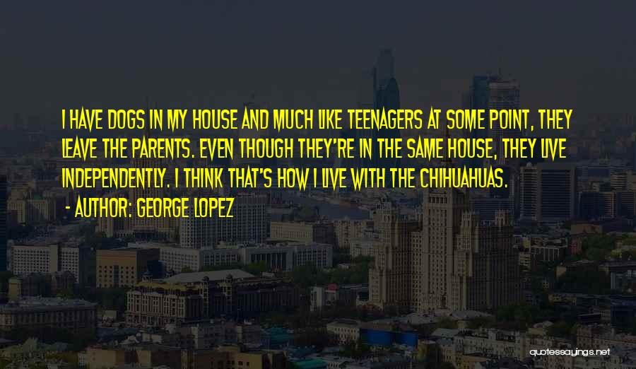 George Lopez Quotes: I Have Dogs In My House And Much Like Teenagers At Some Point, They Leave The Parents. Even Though They're