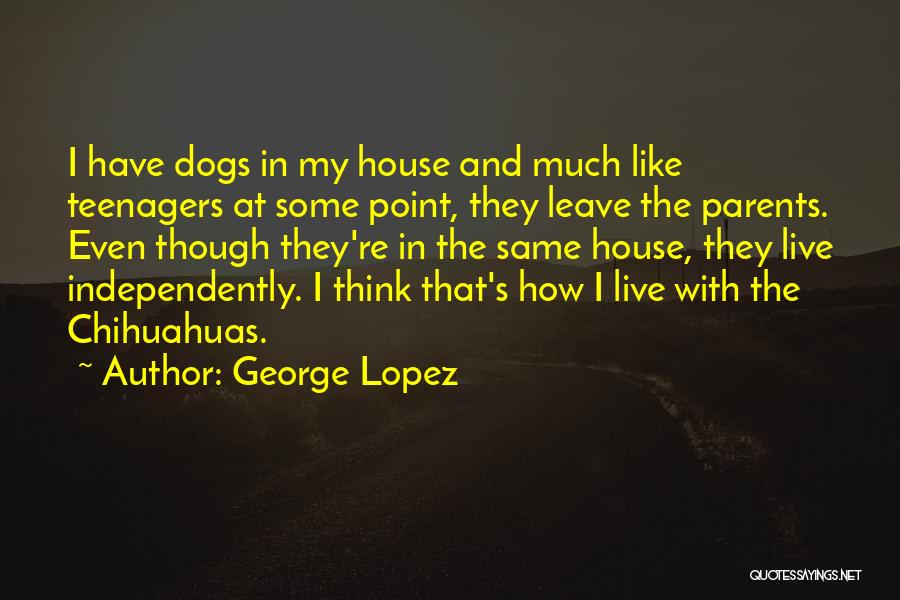 George Lopez Quotes: I Have Dogs In My House And Much Like Teenagers At Some Point, They Leave The Parents. Even Though They're