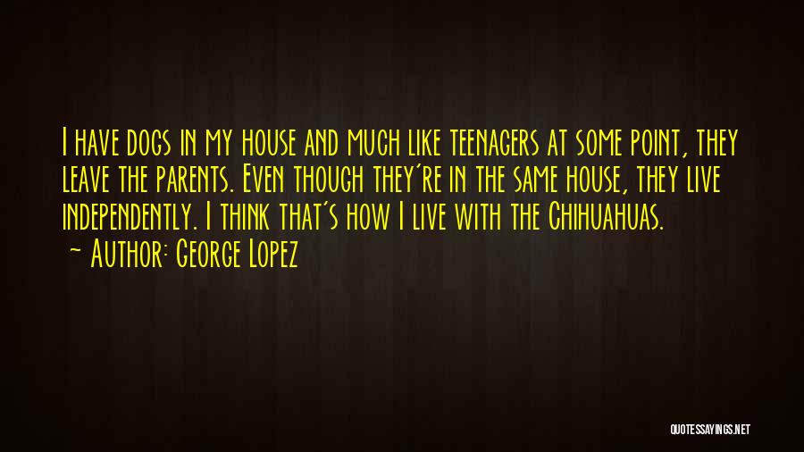 George Lopez Quotes: I Have Dogs In My House And Much Like Teenagers At Some Point, They Leave The Parents. Even Though They're