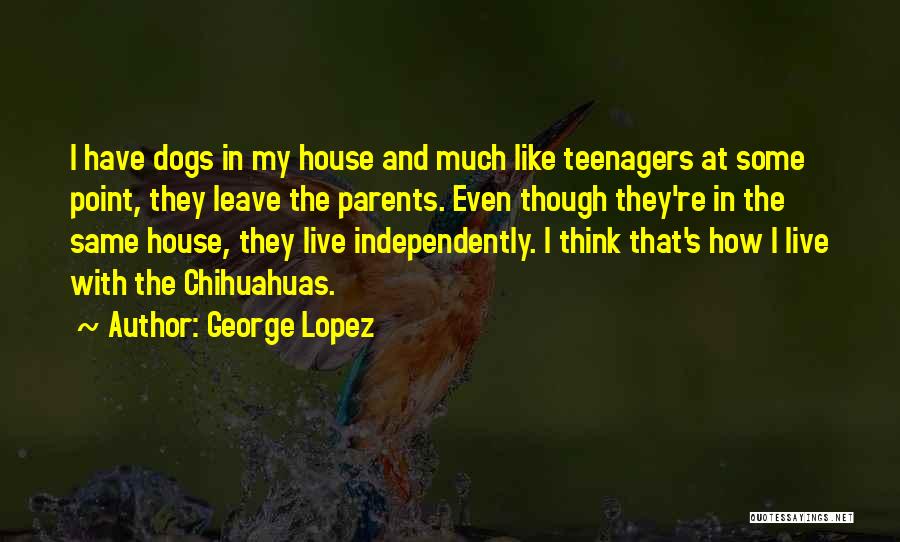 George Lopez Quotes: I Have Dogs In My House And Much Like Teenagers At Some Point, They Leave The Parents. Even Though They're