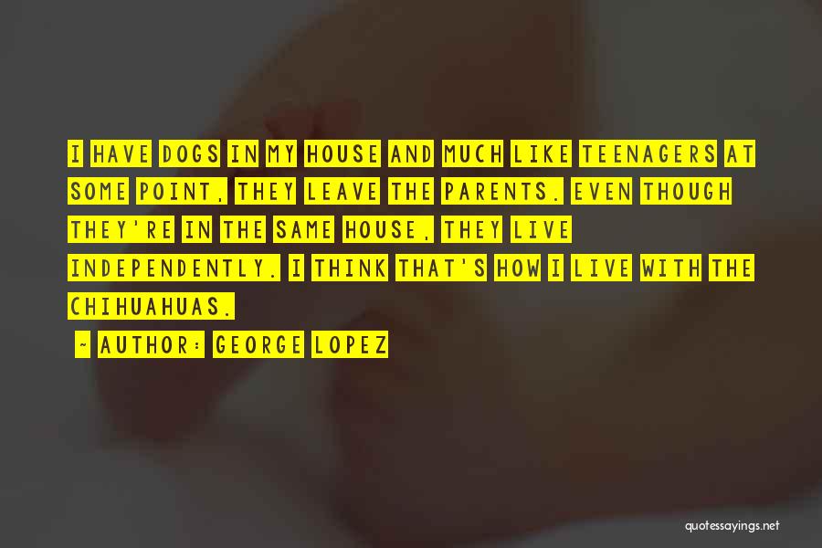 George Lopez Quotes: I Have Dogs In My House And Much Like Teenagers At Some Point, They Leave The Parents. Even Though They're