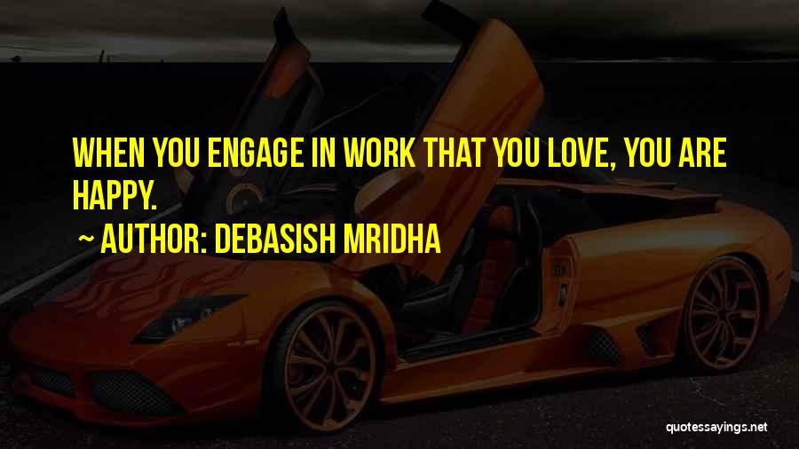 Debasish Mridha Quotes: When You Engage In Work That You Love, You Are Happy.