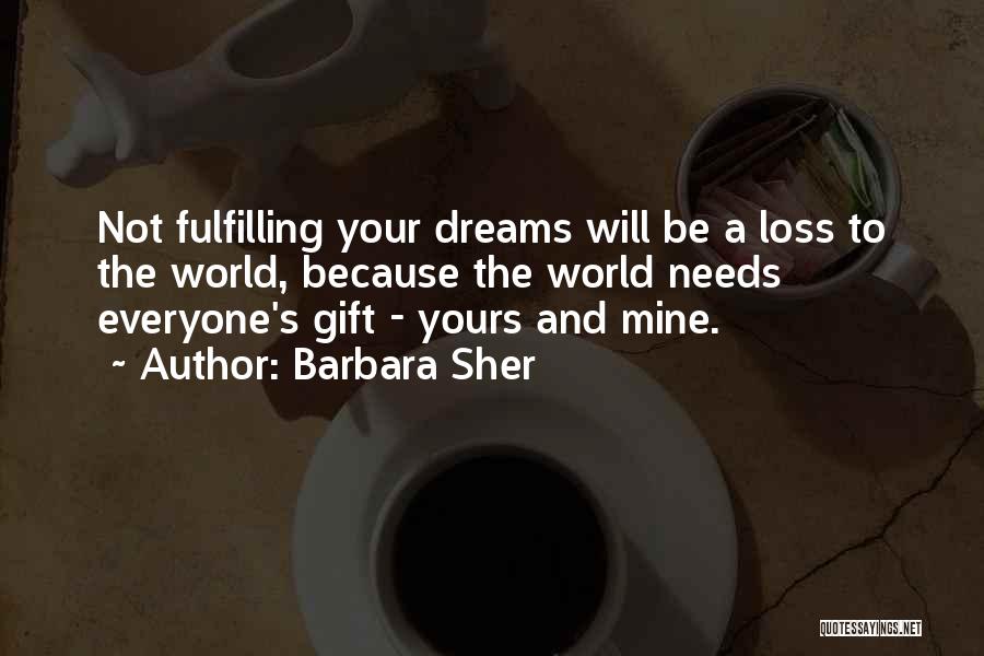 Barbara Sher Quotes: Not Fulfilling Your Dreams Will Be A Loss To The World, Because The World Needs Everyone's Gift - Yours And