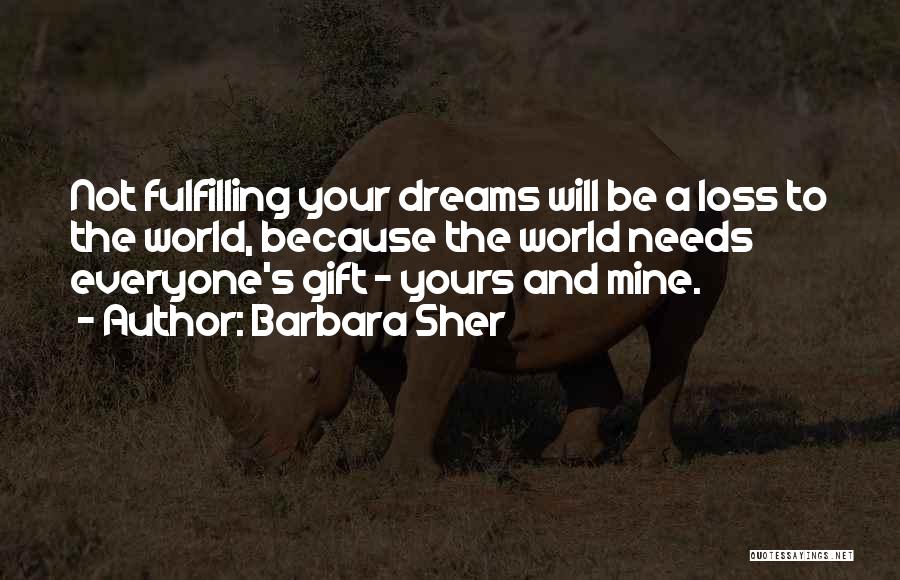 Barbara Sher Quotes: Not Fulfilling Your Dreams Will Be A Loss To The World, Because The World Needs Everyone's Gift - Yours And