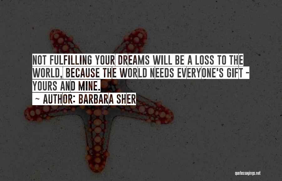 Barbara Sher Quotes: Not Fulfilling Your Dreams Will Be A Loss To The World, Because The World Needs Everyone's Gift - Yours And