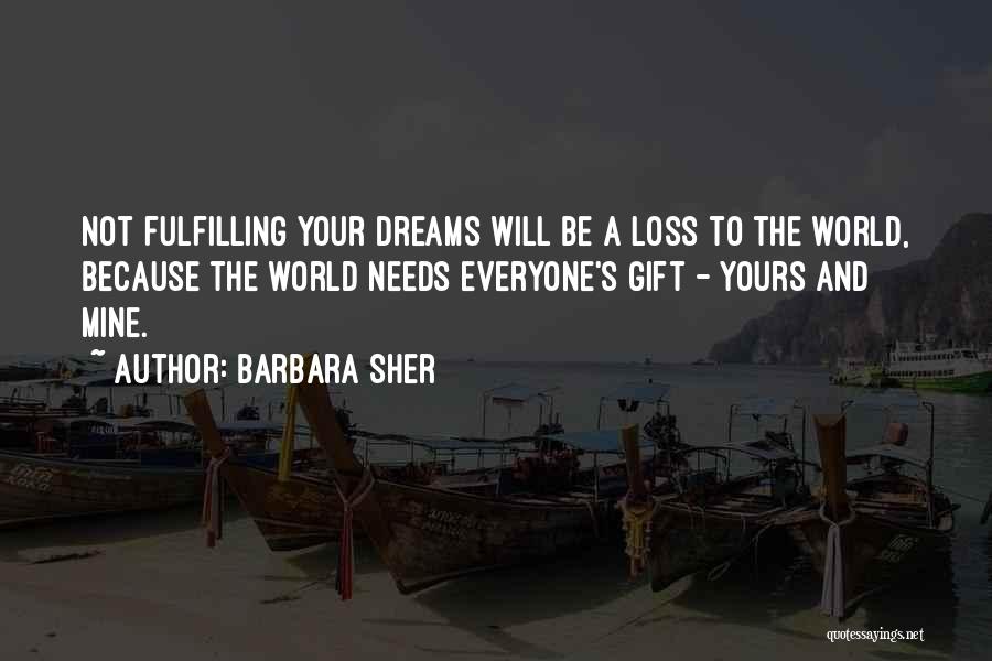 Barbara Sher Quotes: Not Fulfilling Your Dreams Will Be A Loss To The World, Because The World Needs Everyone's Gift - Yours And