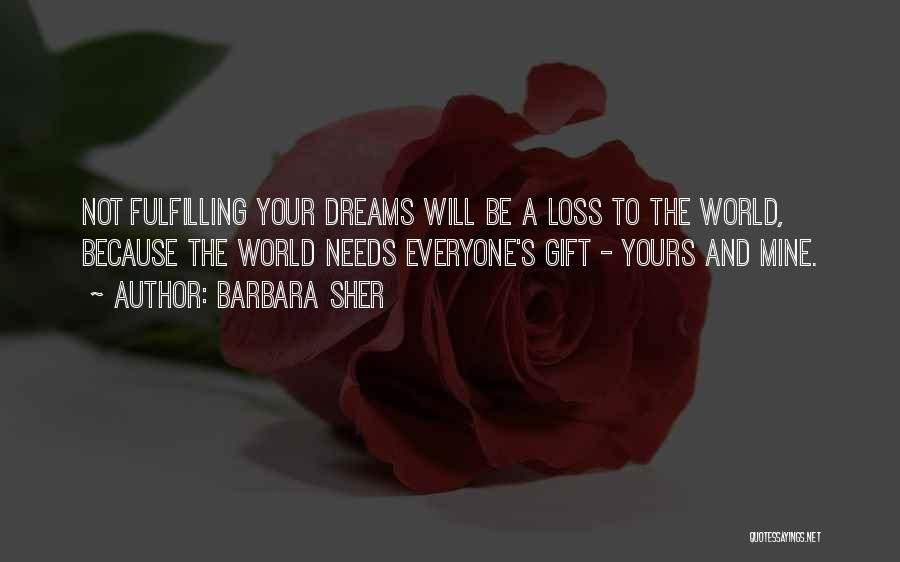 Barbara Sher Quotes: Not Fulfilling Your Dreams Will Be A Loss To The World, Because The World Needs Everyone's Gift - Yours And