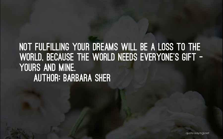 Barbara Sher Quotes: Not Fulfilling Your Dreams Will Be A Loss To The World, Because The World Needs Everyone's Gift - Yours And