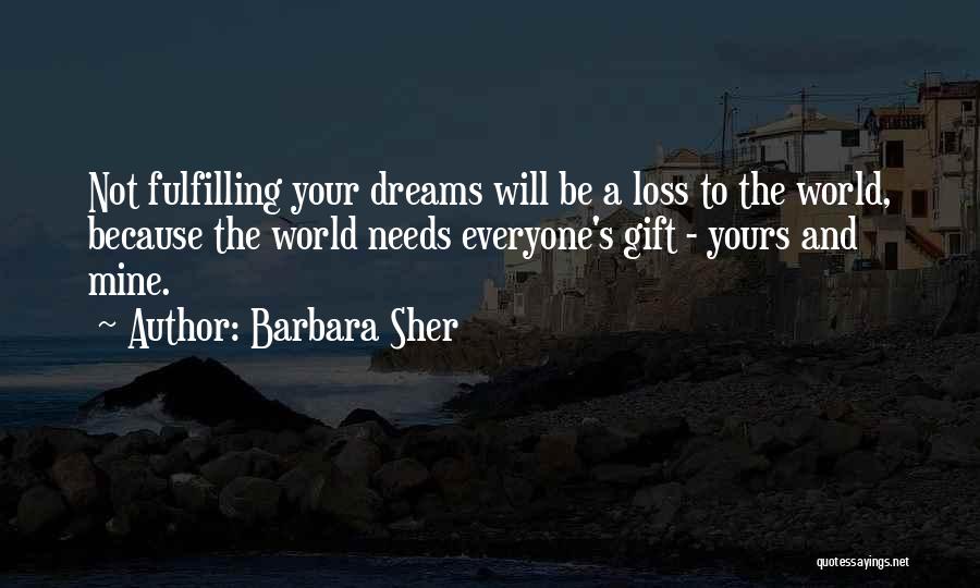 Barbara Sher Quotes: Not Fulfilling Your Dreams Will Be A Loss To The World, Because The World Needs Everyone's Gift - Yours And