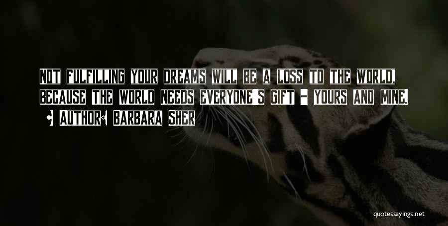 Barbara Sher Quotes: Not Fulfilling Your Dreams Will Be A Loss To The World, Because The World Needs Everyone's Gift - Yours And