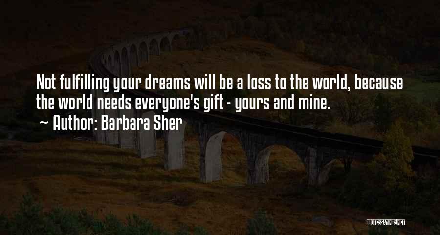 Barbara Sher Quotes: Not Fulfilling Your Dreams Will Be A Loss To The World, Because The World Needs Everyone's Gift - Yours And