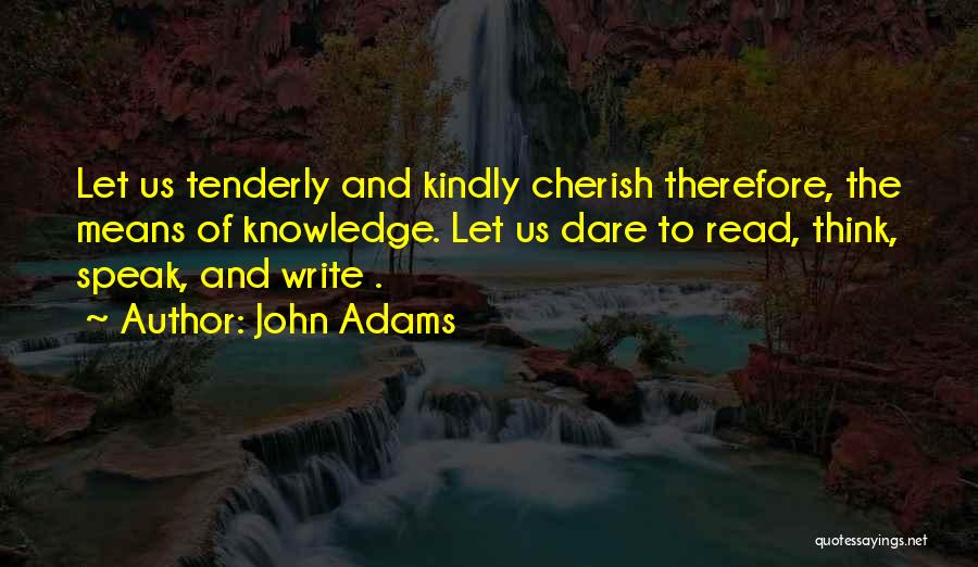 John Adams Quotes: Let Us Tenderly And Kindly Cherish Therefore, The Means Of Knowledge. Let Us Dare To Read, Think, Speak, And Write