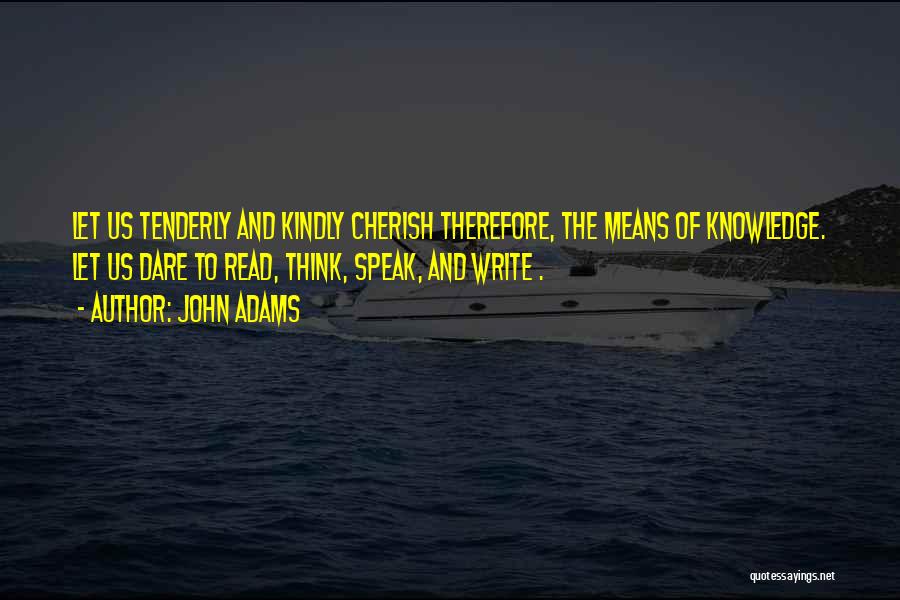 John Adams Quotes: Let Us Tenderly And Kindly Cherish Therefore, The Means Of Knowledge. Let Us Dare To Read, Think, Speak, And Write