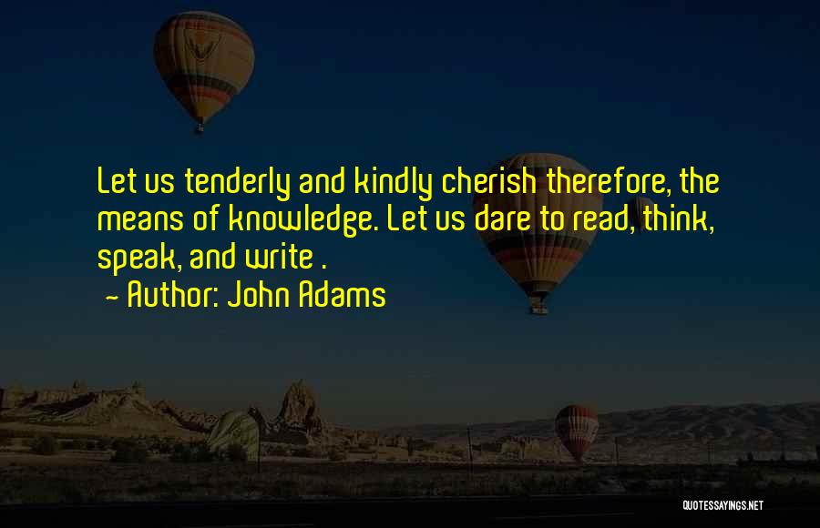 John Adams Quotes: Let Us Tenderly And Kindly Cherish Therefore, The Means Of Knowledge. Let Us Dare To Read, Think, Speak, And Write