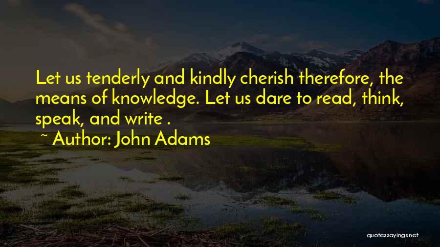 John Adams Quotes: Let Us Tenderly And Kindly Cherish Therefore, The Means Of Knowledge. Let Us Dare To Read, Think, Speak, And Write