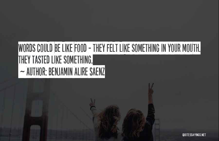 Benjamin Alire Saenz Quotes: Words Could Be Like Food - They Felt Like Something In Your Mouth. They Tasted Like Something.
