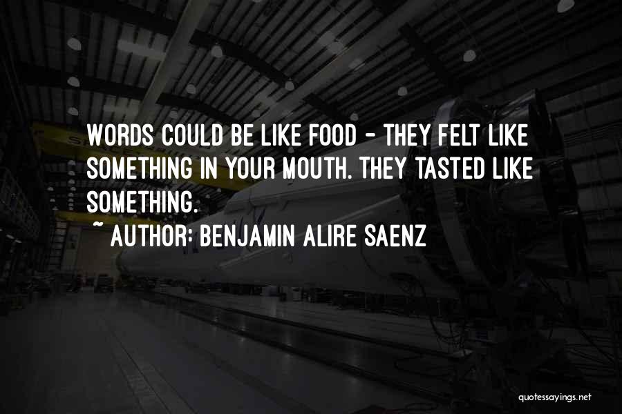 Benjamin Alire Saenz Quotes: Words Could Be Like Food - They Felt Like Something In Your Mouth. They Tasted Like Something.