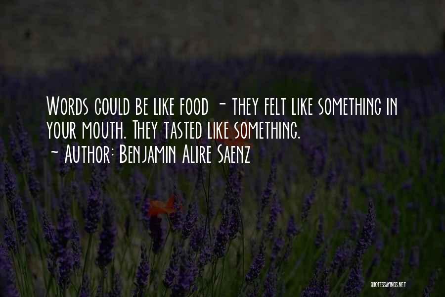 Benjamin Alire Saenz Quotes: Words Could Be Like Food - They Felt Like Something In Your Mouth. They Tasted Like Something.