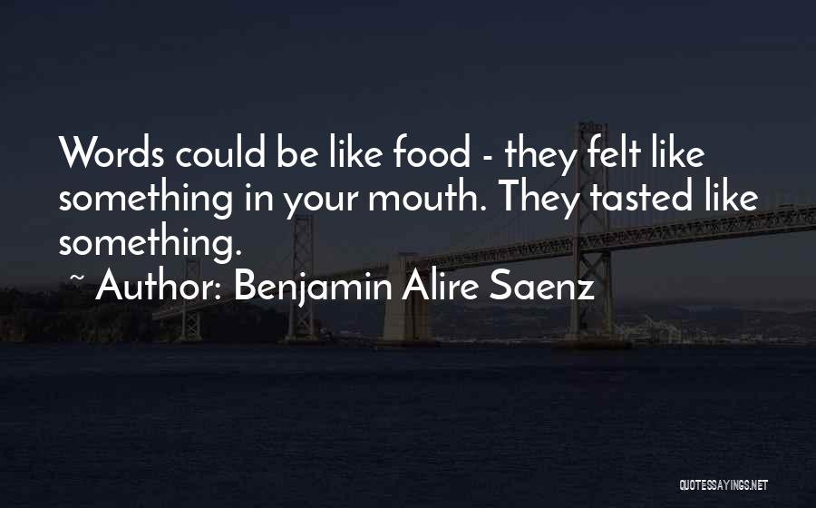 Benjamin Alire Saenz Quotes: Words Could Be Like Food - They Felt Like Something In Your Mouth. They Tasted Like Something.