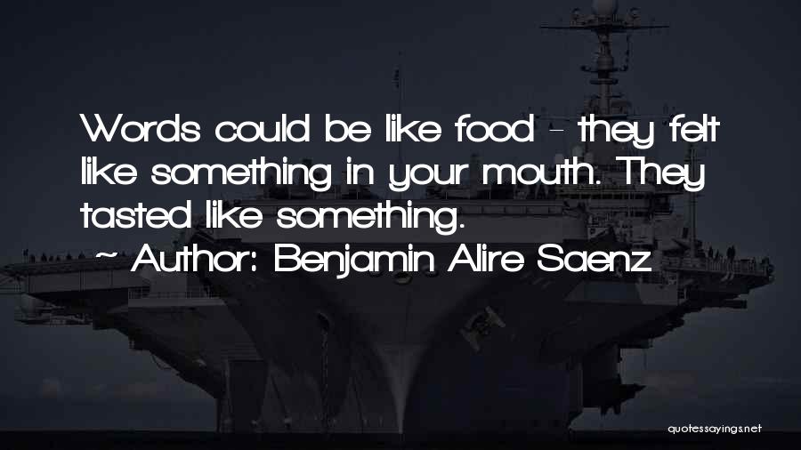 Benjamin Alire Saenz Quotes: Words Could Be Like Food - They Felt Like Something In Your Mouth. They Tasted Like Something.