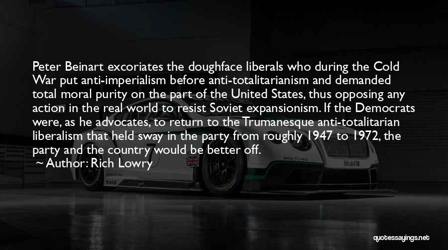 Rich Lowry Quotes: Peter Beinart Excoriates The Doughface Liberals Who During The Cold War Put Anti-imperialism Before Anti-totalitarianism And Demanded Total Moral Purity