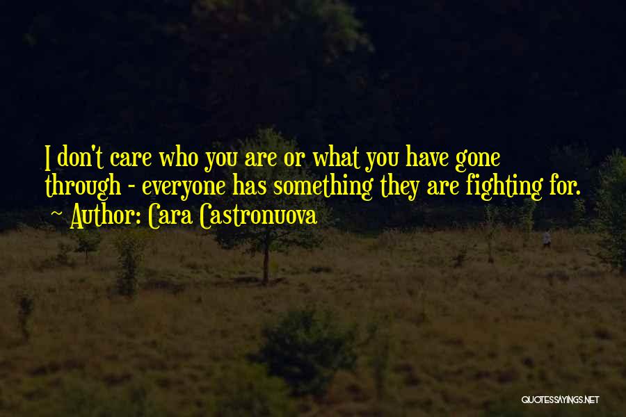 Cara Castronuova Quotes: I Don't Care Who You Are Or What You Have Gone Through - Everyone Has Something They Are Fighting For.